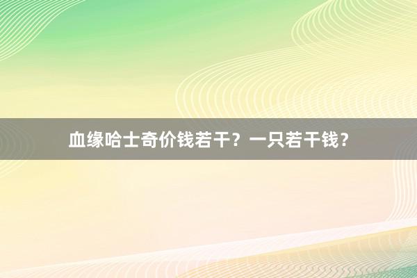血缘哈士奇价钱若干？一只若干钱？
